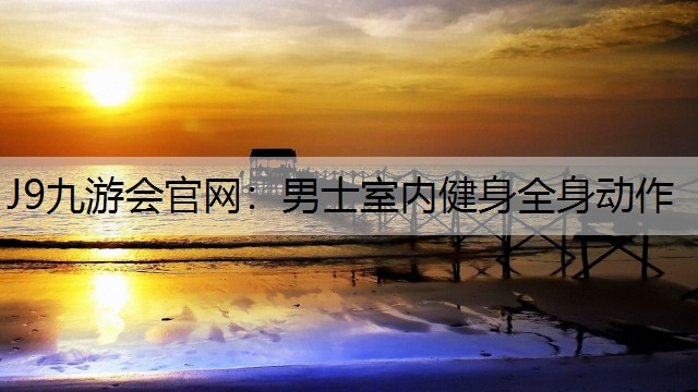 J9九游會官網：男士室內健身全身動作