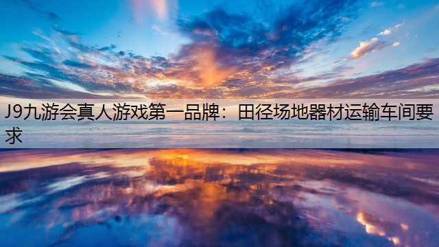 J9九游會真人游戲第一品牌：田徑場地器材運輸車間要求