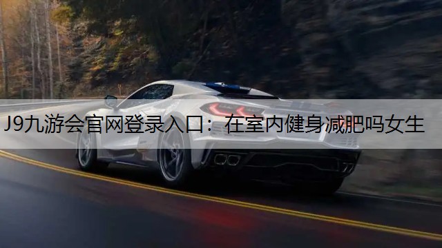 J9九游會官網(wǎng)登錄入口：在室內(nèi)健身減肥嗎女生