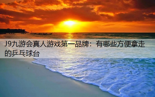 J9九游會真人游戲第一品牌：有哪些方便拿走的乒乓球臺