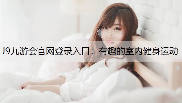 J9九游會官網(wǎng)登錄入口：有趣的室內(nèi)健身運動