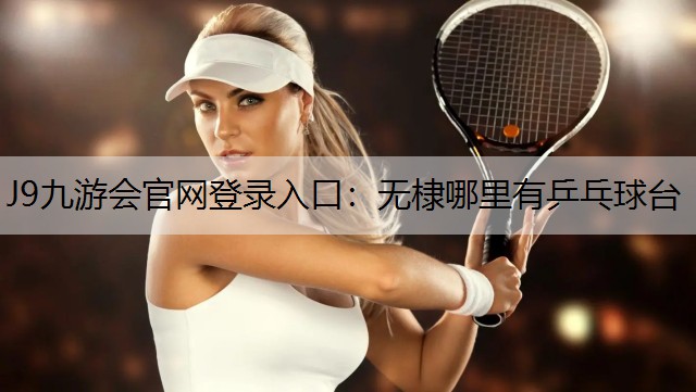 J9九游會官網登錄入口：無棣哪里有乒乓球臺