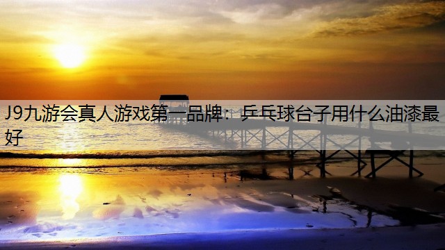 J9九游會真人游戲第一品牌：乒乓球臺子用什么油漆最好