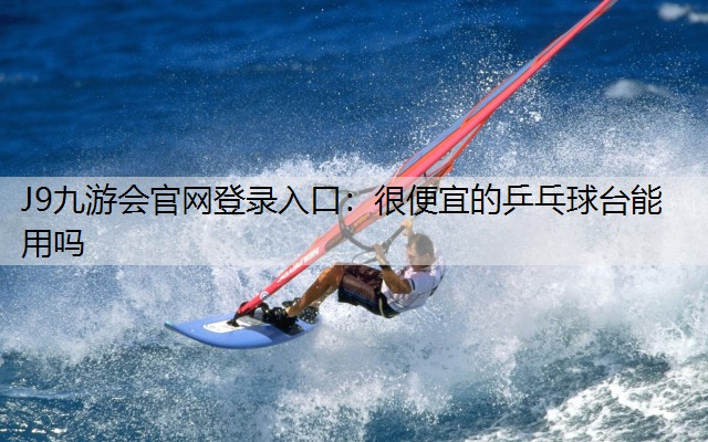 J9九游會官網登錄入口：很便宜的乒乓球臺能用嗎