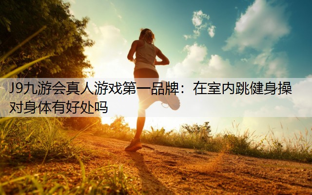 J9九游會真人游戲第一品牌：在室內跳健身操對身體有好處嗎