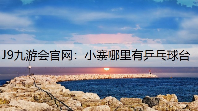 J9九游會官網：小寨哪里有乒乓球臺