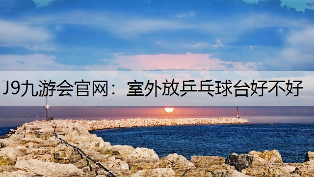 J9九游會官網：室外放乒乓球臺好不好