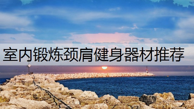 室內鍛煉頸肩健身器材推薦