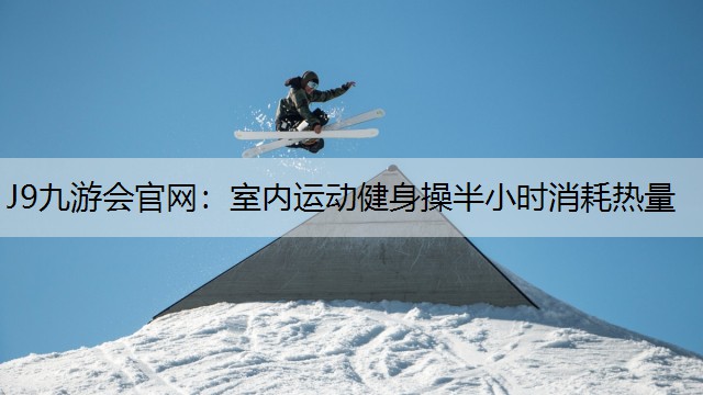J9九游會官網：室內運動健身操半小時消耗熱量