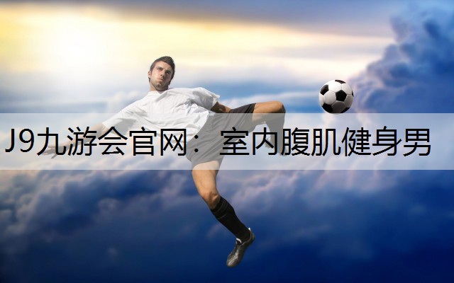 J9九游會官網：室內腹肌健身男