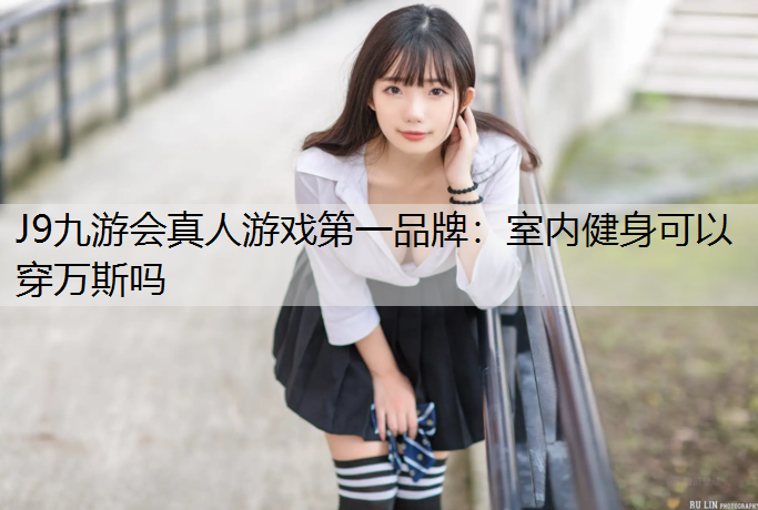 J9九游會真人游戲第一品牌：室內健身可以穿萬斯嗎