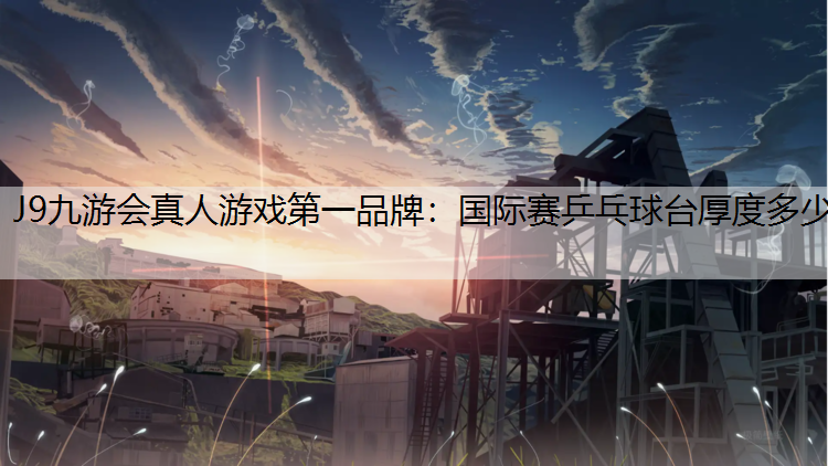J9九游會真人游戲第一品牌：國際賽乒乓球臺厚度多少