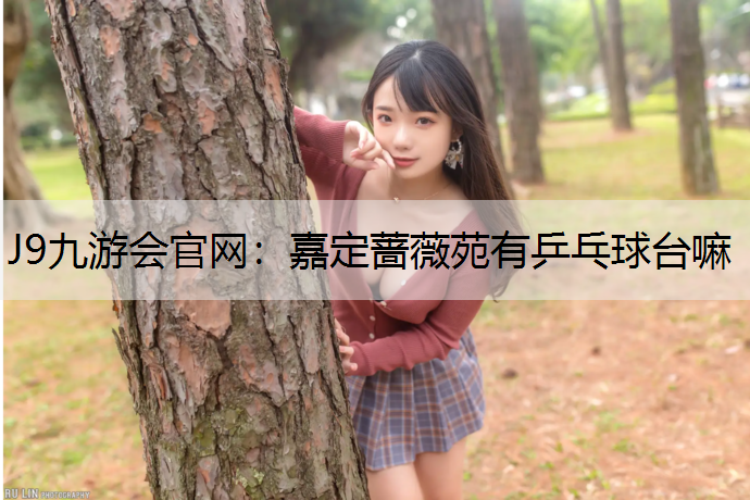 J9九游會官網：嘉定薔薇苑有乒乓球臺嘛