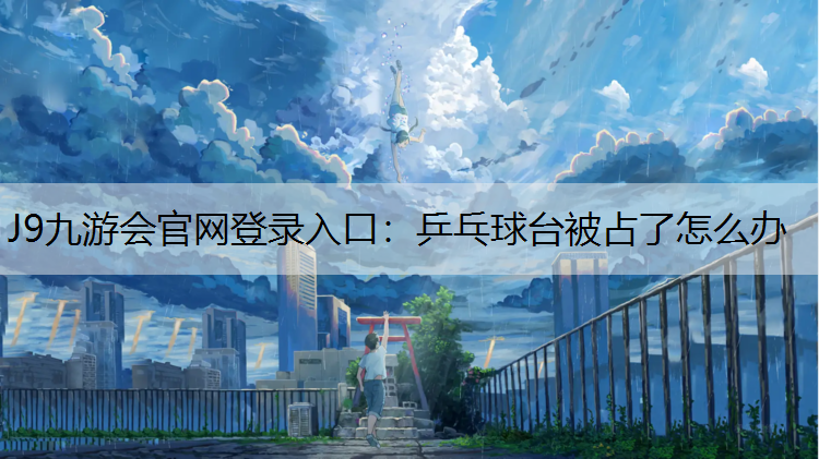 J9九游會官網登錄入口：乒乓球臺被占了怎么辦