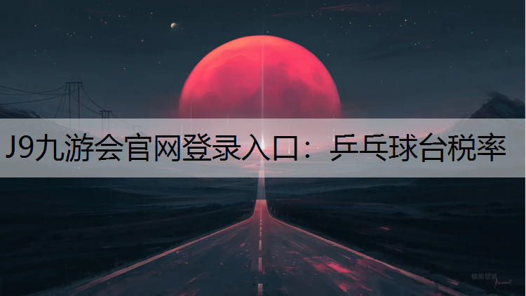 J9九游會官網登錄入口：乒乓球臺稅率