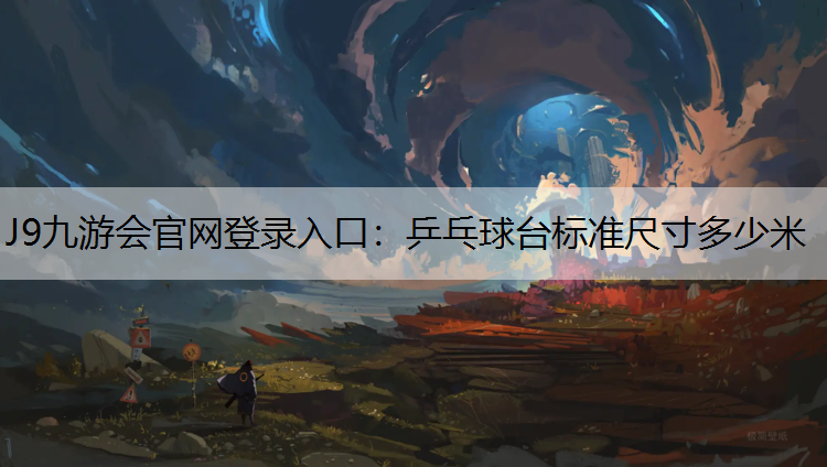 J9九游會官網登錄入口：乒乓球臺標準尺寸多少米