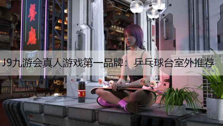 J9九游會真人游戲第一品牌：乒乓球臺室外推薦