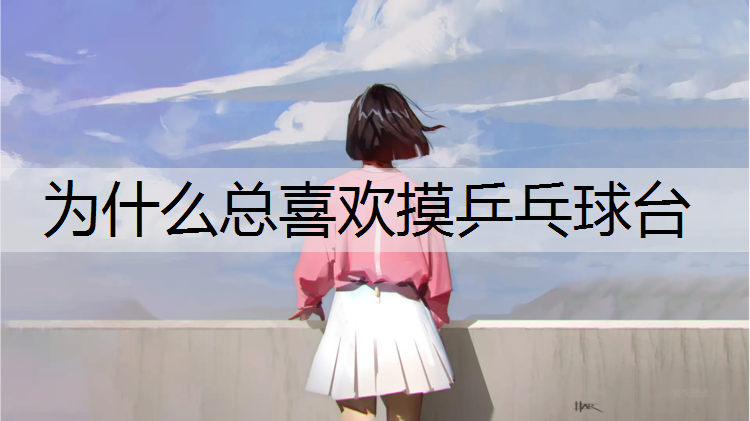 為什么總喜歡摸乒乓球臺