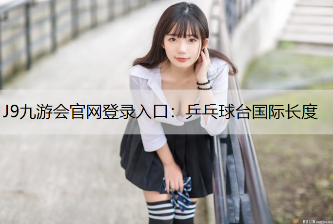 J9九游會官網登錄入口：乒乓球臺國際長度