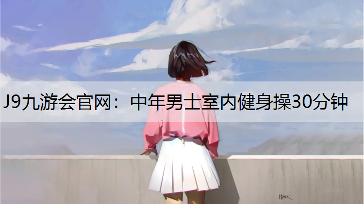 J9九游會官網(wǎng)：中年男士室內(nèi)健身操30分鐘