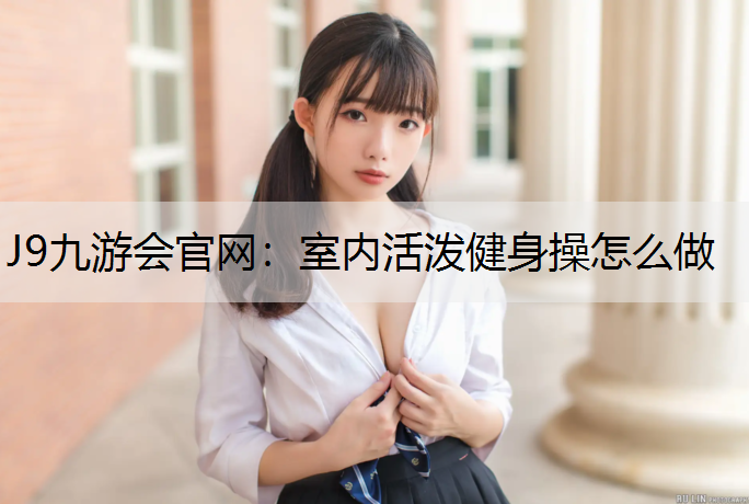 J9九游會官網：室內活潑健身操怎么做