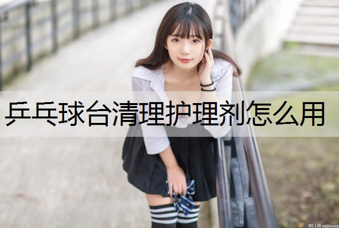乒乓球臺清理護理劑怎么用