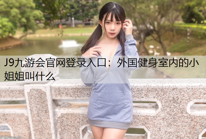 J9九游會官網登錄入口：外國健身室內的小姐姐叫什么