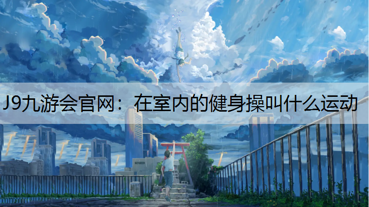 J9九游會官網(wǎng)：在室內(nèi)的健身操叫什么運動