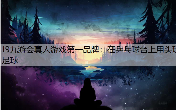 J9九游會真人游戲第一品牌：在乒乓球臺上用頭玩足球