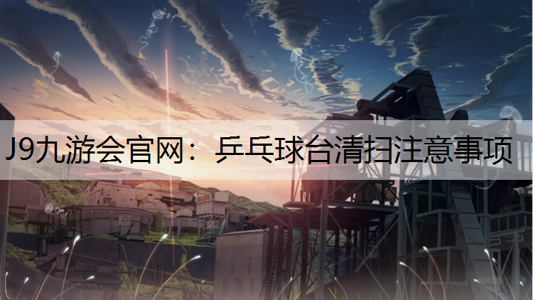 J9九游會官網(wǎng)：乒乓球臺清掃注意事項