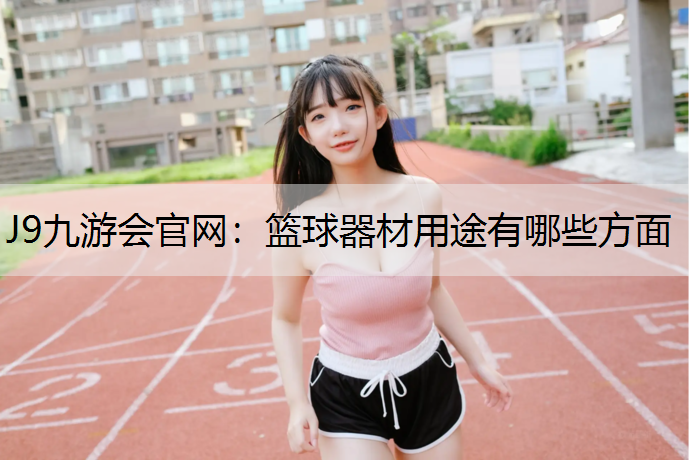 J9九游會(huì)官網(wǎng)：籃球器材用途有哪些方面