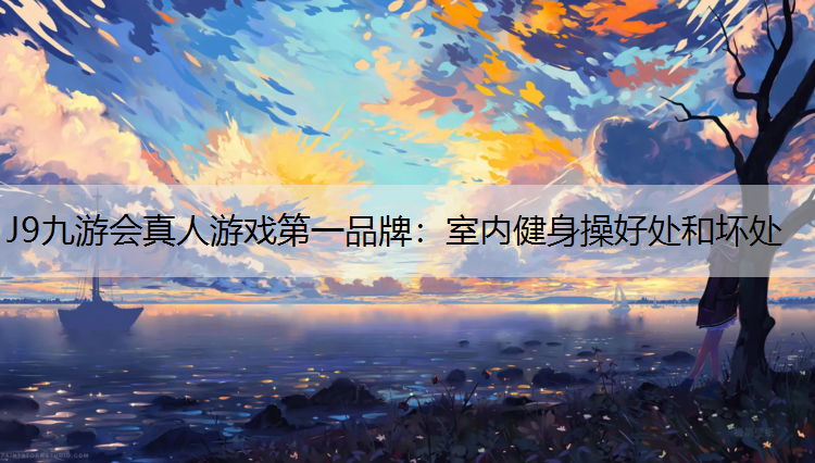 J9九游會真人游戲第一品牌：室內(nèi)健身操好處和壞處