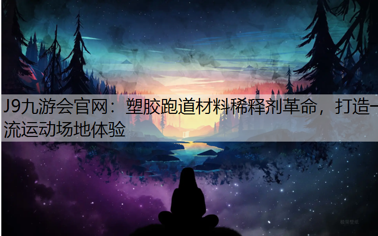 J9九游會官網：塑膠跑道材料稀釋劑革命，打造一流運動場地體驗