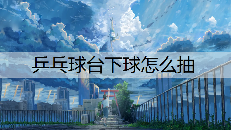 乒乓球臺下球怎么抽