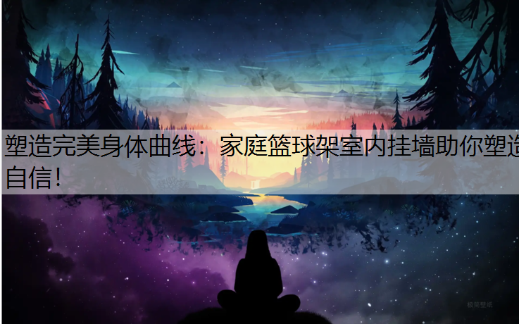 塑造完美身體曲線：家庭籃球架室內(nèi)掛墻助你塑造自信！