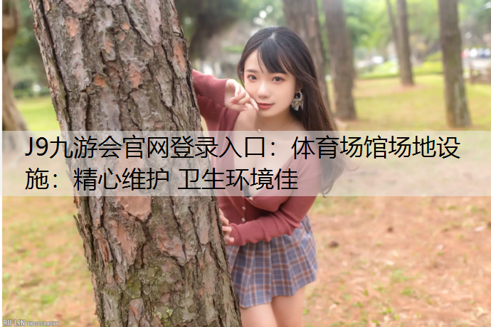 J9九游會官網登錄入口：體育場館場地設施：精心維護 衛生環境佳