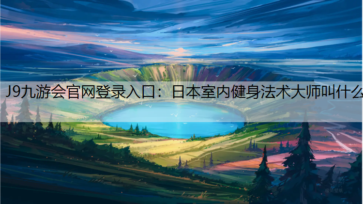 J9九游會官網(wǎng)登錄入口：日本室內(nèi)健身法術(shù)大師叫什么