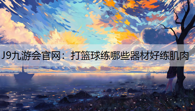 J9九游會(huì)官網(wǎng)：打籃球練哪些器材好練肌肉