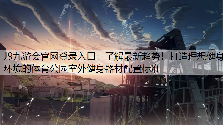 J9九游會官網登錄入口：了解最新趨勢！打造理想健身環境的體育公園室外健身器材配置標準