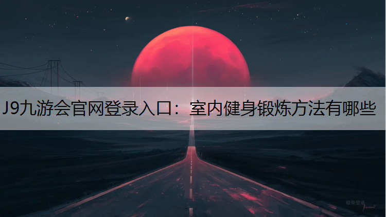 J9九游會官網登錄入口：室內健身鍛煉方法有哪些