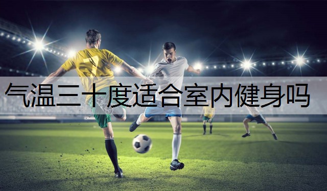 氣溫三十度適合室內(nèi)健身嗎