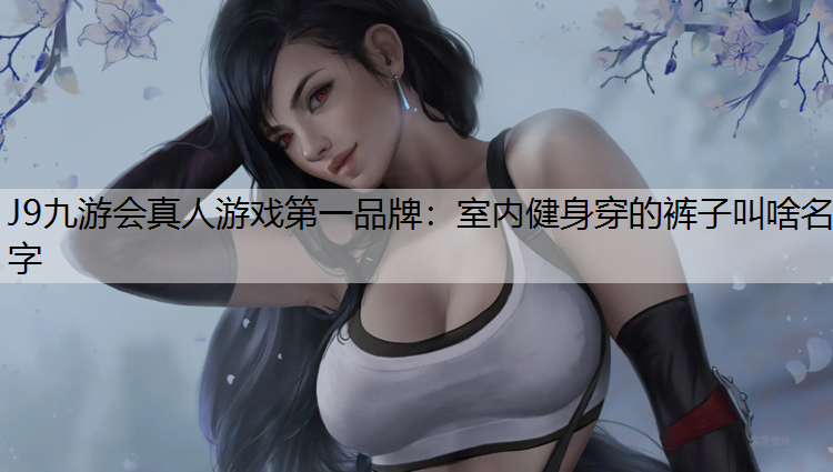 室內(nèi)健身穿的褲子叫啥名字 室內(nèi)健身穿的褲子叫啥名字