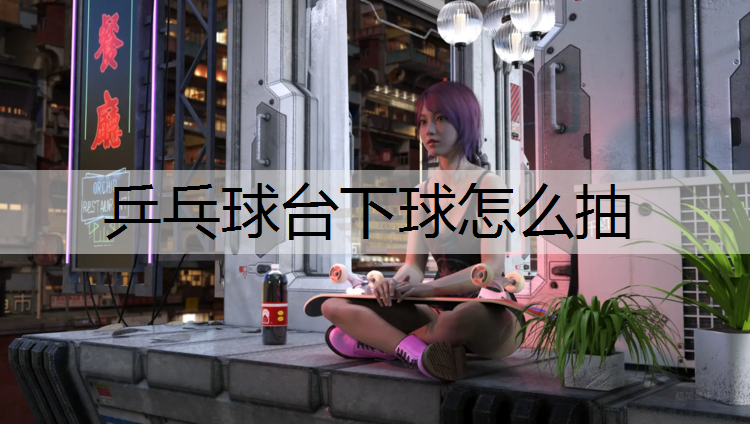乒乓球臺下球怎么抽