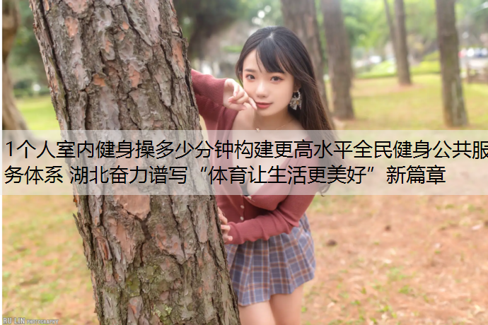 1個人室內健身操多少分鐘構建更高水平全民健身公共服務體系 湖北奮力譜寫“體育讓生活更美好”新篇章