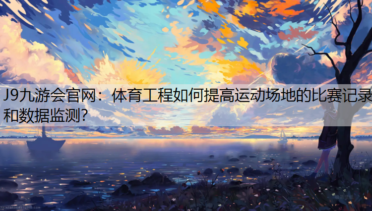 體育工程如何提高運動場地的比賽記錄和數據監測？